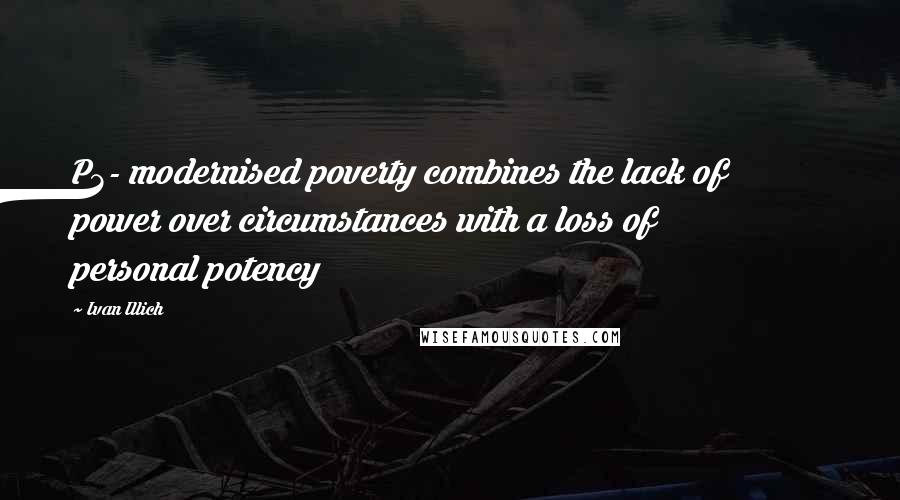 Ivan Illich Quotes: P3- modernised poverty combines the lack of power over circumstances with a loss of personal potency