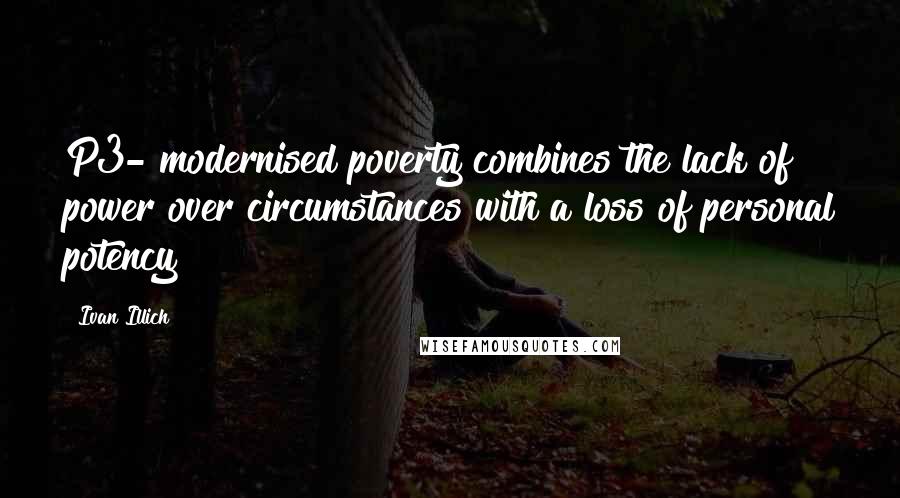 Ivan Illich Quotes: P3- modernised poverty combines the lack of power over circumstances with a loss of personal potency