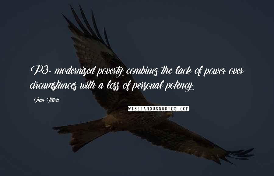 Ivan Illich Quotes: P3- modernised poverty combines the lack of power over circumstances with a loss of personal potency