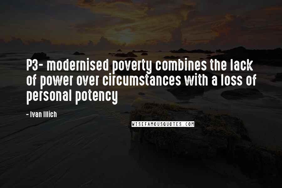 Ivan Illich Quotes: P3- modernised poverty combines the lack of power over circumstances with a loss of personal potency