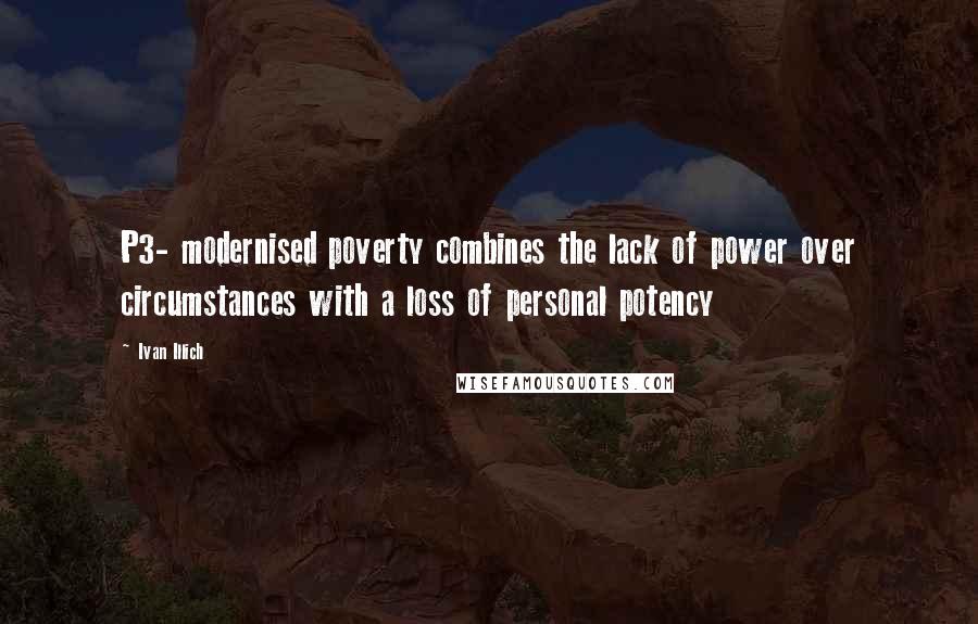 Ivan Illich Quotes: P3- modernised poverty combines the lack of power over circumstances with a loss of personal potency