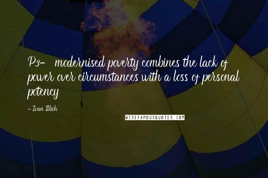 Ivan Illich Quotes: P3- modernised poverty combines the lack of power over circumstances with a loss of personal potency