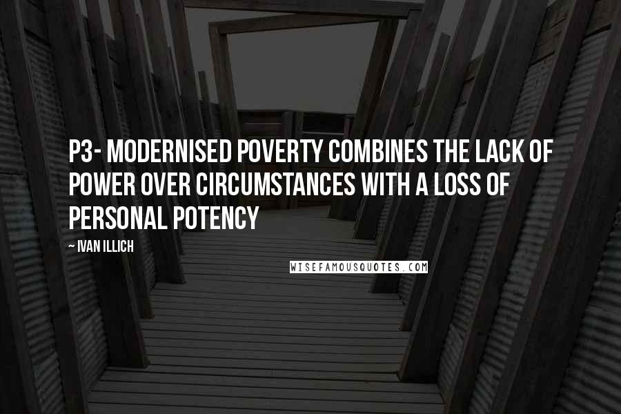 Ivan Illich Quotes: P3- modernised poverty combines the lack of power over circumstances with a loss of personal potency