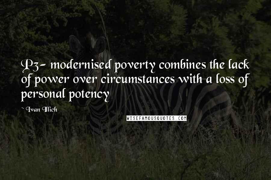 Ivan Illich Quotes: P3- modernised poverty combines the lack of power over circumstances with a loss of personal potency