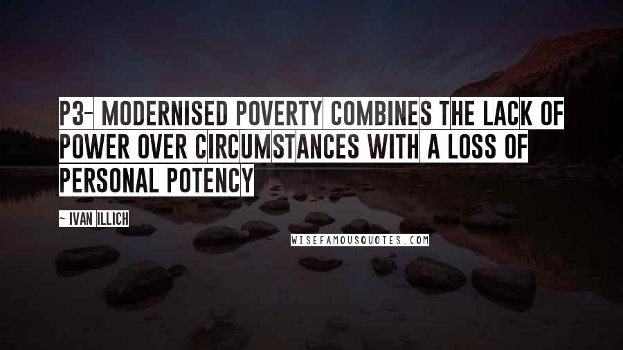 Ivan Illich Quotes: P3- modernised poverty combines the lack of power over circumstances with a loss of personal potency