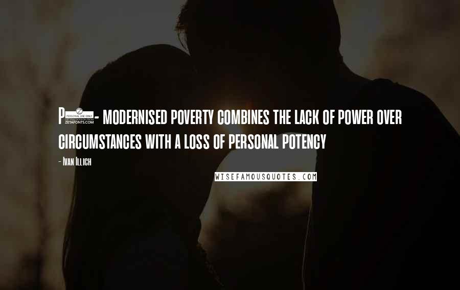 Ivan Illich Quotes: P3- modernised poverty combines the lack of power over circumstances with a loss of personal potency