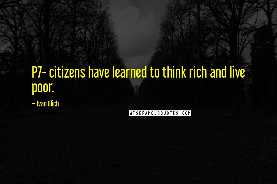 Ivan Illich Quotes: P7- citizens have learned to think rich and live poor.