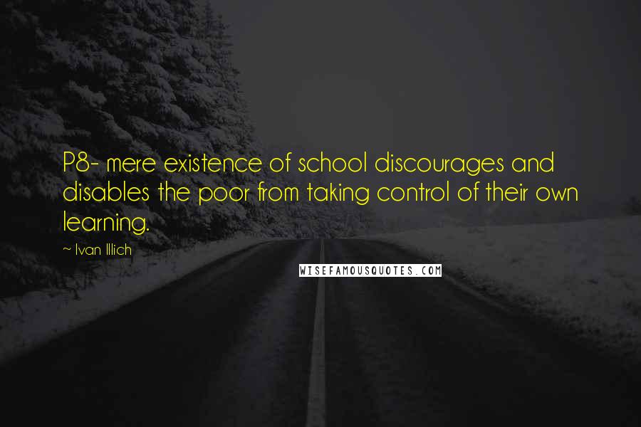 Ivan Illich Quotes: P8- mere existence of school discourages and disables the poor from taking control of their own learning.