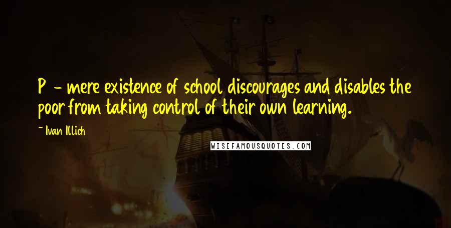 Ivan Illich Quotes: P8- mere existence of school discourages and disables the poor from taking control of their own learning.