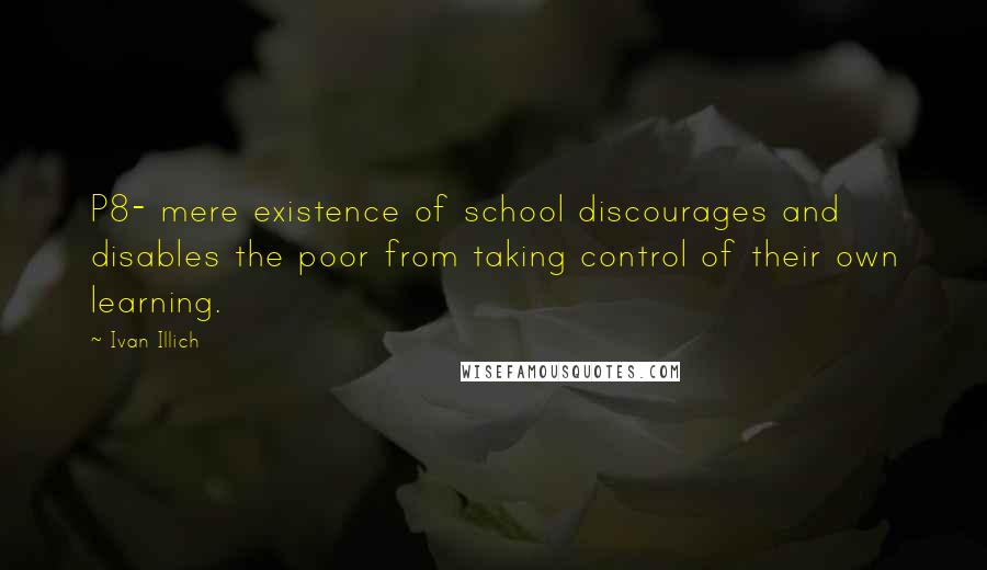 Ivan Illich Quotes: P8- mere existence of school discourages and disables the poor from taking control of their own learning.