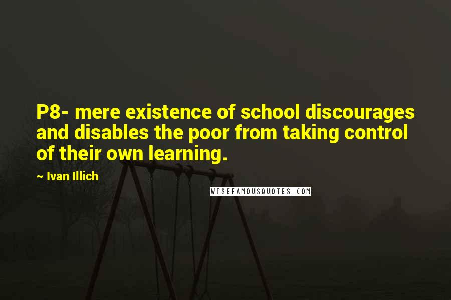 Ivan Illich Quotes: P8- mere existence of school discourages and disables the poor from taking control of their own learning.