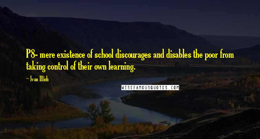 Ivan Illich Quotes: P8- mere existence of school discourages and disables the poor from taking control of their own learning.