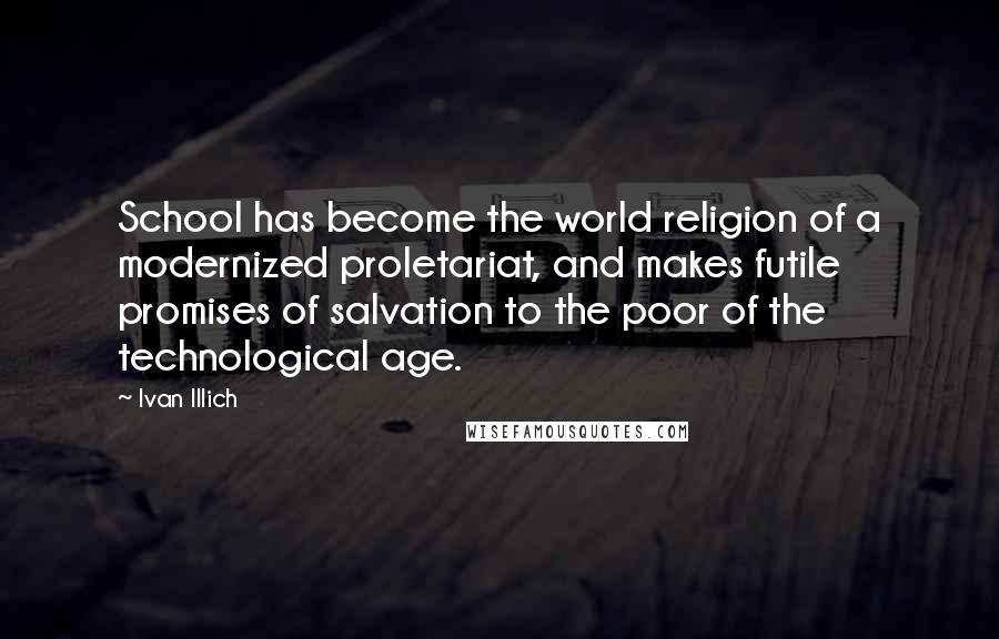 Ivan Illich Quotes: School has become the world religion of a modernized proletariat, and makes futile promises of salvation to the poor of the technological age.
