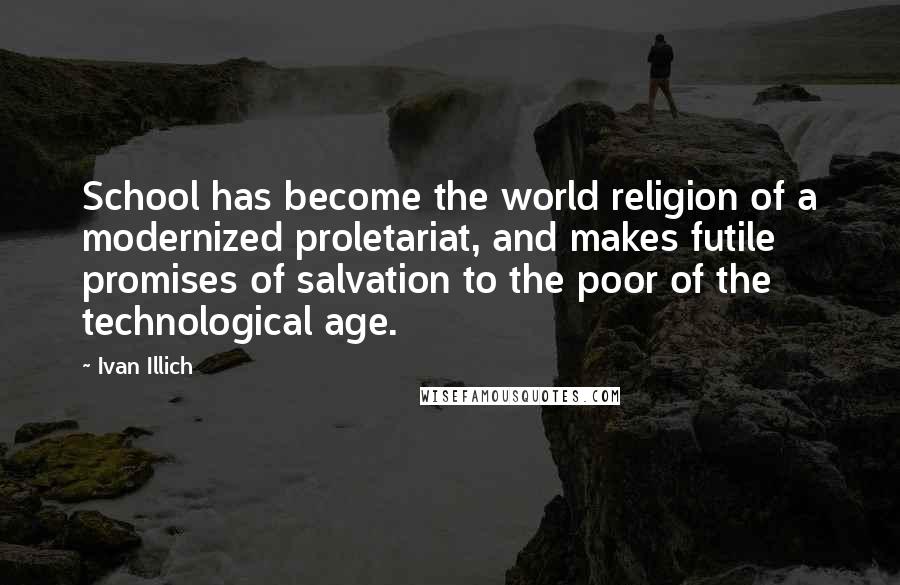 Ivan Illich Quotes: School has become the world religion of a modernized proletariat, and makes futile promises of salvation to the poor of the technological age.