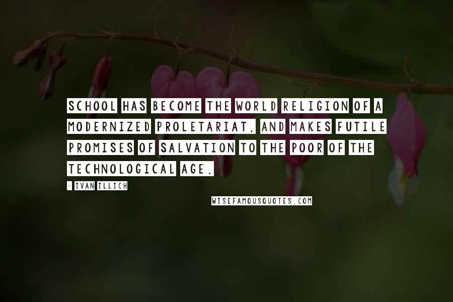 Ivan Illich Quotes: School has become the world religion of a modernized proletariat, and makes futile promises of salvation to the poor of the technological age.