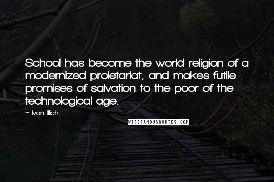 Ivan Illich Quotes: School has become the world religion of a modernized proletariat, and makes futile promises of salvation to the poor of the technological age.