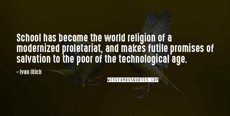 Ivan Illich Quotes: School has become the world religion of a modernized proletariat, and makes futile promises of salvation to the poor of the technological age.