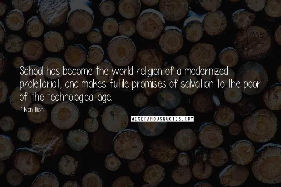 Ivan Illich Quotes: School has become the world religion of a modernized proletariat, and makes futile promises of salvation to the poor of the technological age.