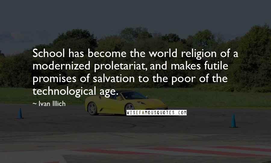 Ivan Illich Quotes: School has become the world religion of a modernized proletariat, and makes futile promises of salvation to the poor of the technological age.