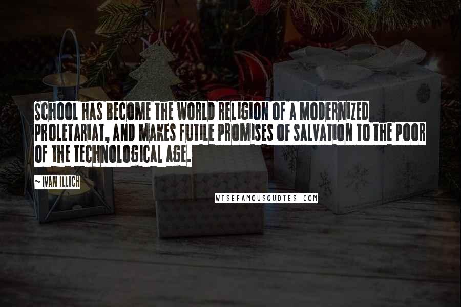 Ivan Illich Quotes: School has become the world religion of a modernized proletariat, and makes futile promises of salvation to the poor of the technological age.