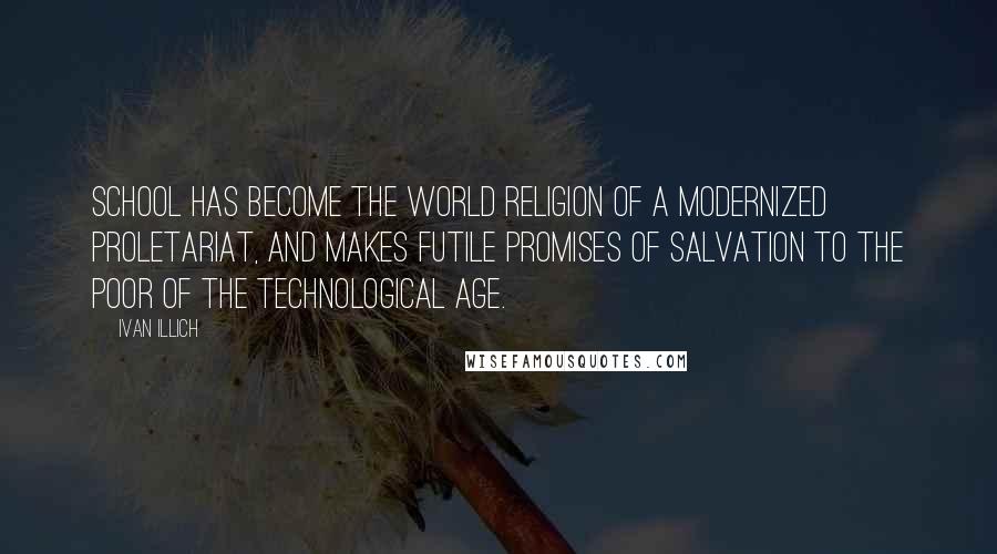 Ivan Illich Quotes: School has become the world religion of a modernized proletariat, and makes futile promises of salvation to the poor of the technological age.