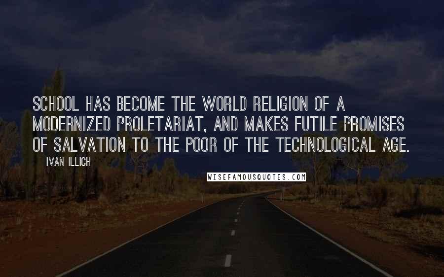 Ivan Illich Quotes: School has become the world religion of a modernized proletariat, and makes futile promises of salvation to the poor of the technological age.