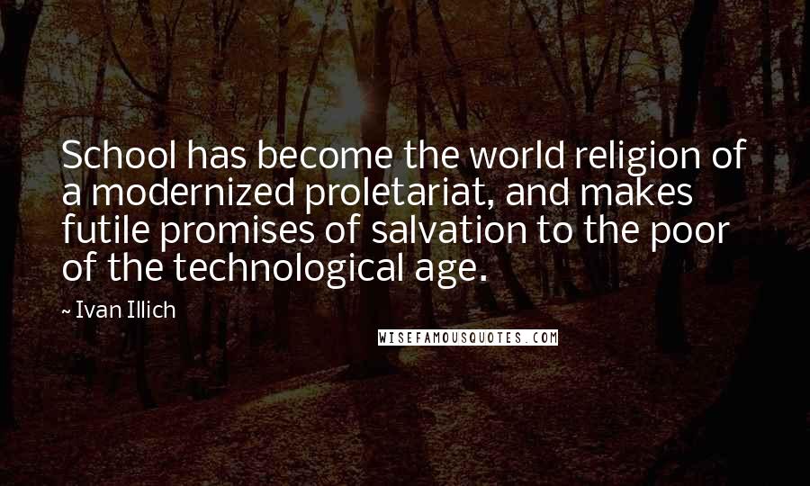 Ivan Illich Quotes: School has become the world religion of a modernized proletariat, and makes futile promises of salvation to the poor of the technological age.