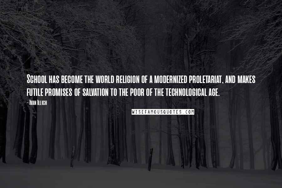 Ivan Illich Quotes: School has become the world religion of a modernized proletariat, and makes futile promises of salvation to the poor of the technological age.