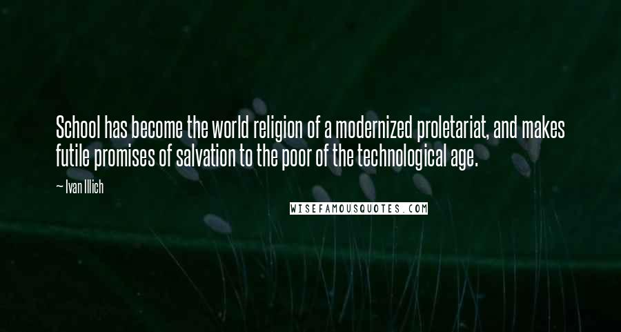 Ivan Illich Quotes: School has become the world religion of a modernized proletariat, and makes futile promises of salvation to the poor of the technological age.