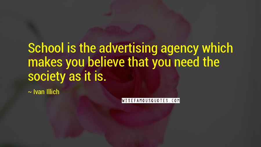 Ivan Illich Quotes: School is the advertising agency which makes you believe that you need the society as it is.