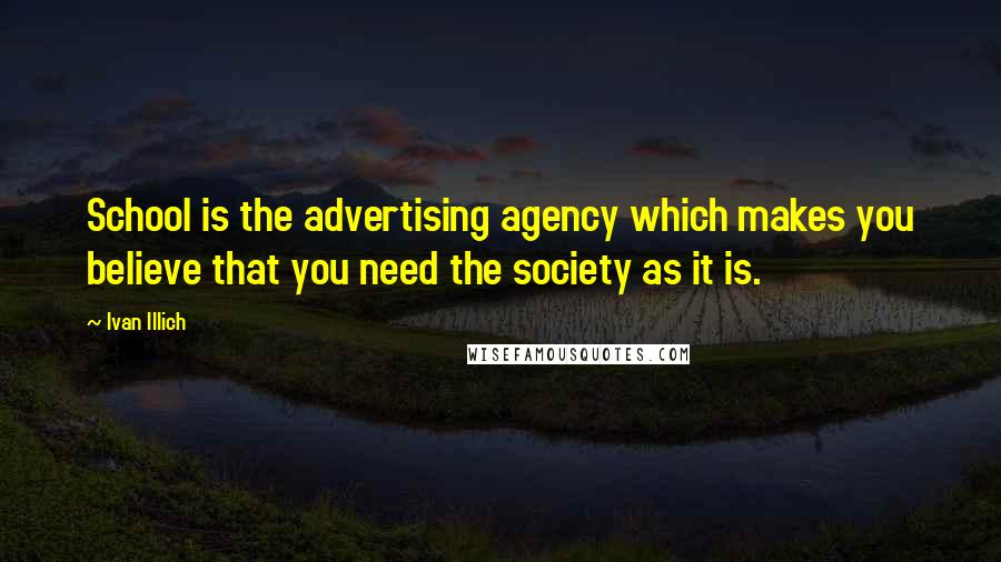 Ivan Illich Quotes: School is the advertising agency which makes you believe that you need the society as it is.