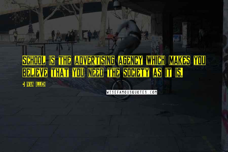 Ivan Illich Quotes: School is the advertising agency which makes you believe that you need the society as it is.