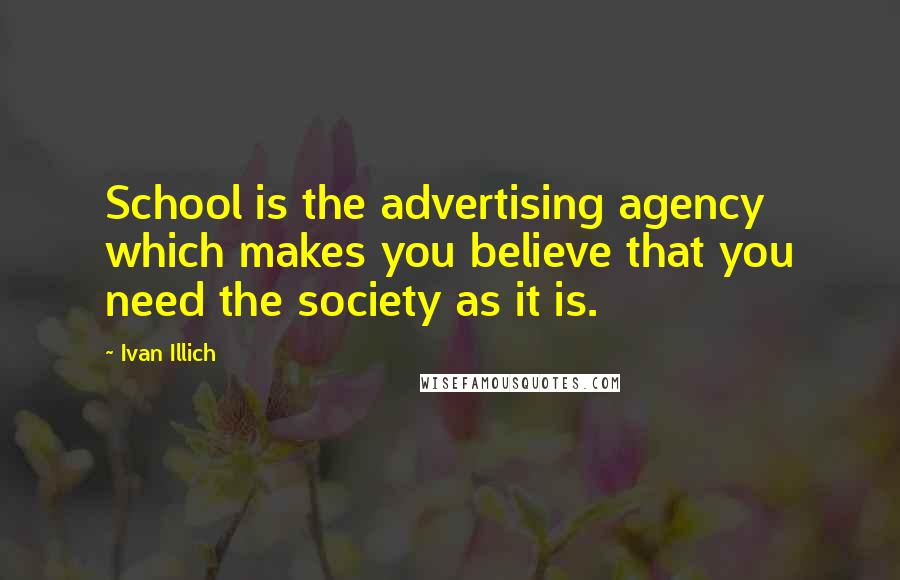 Ivan Illich Quotes: School is the advertising agency which makes you believe that you need the society as it is.