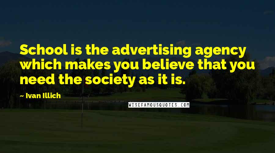 Ivan Illich Quotes: School is the advertising agency which makes you believe that you need the society as it is.