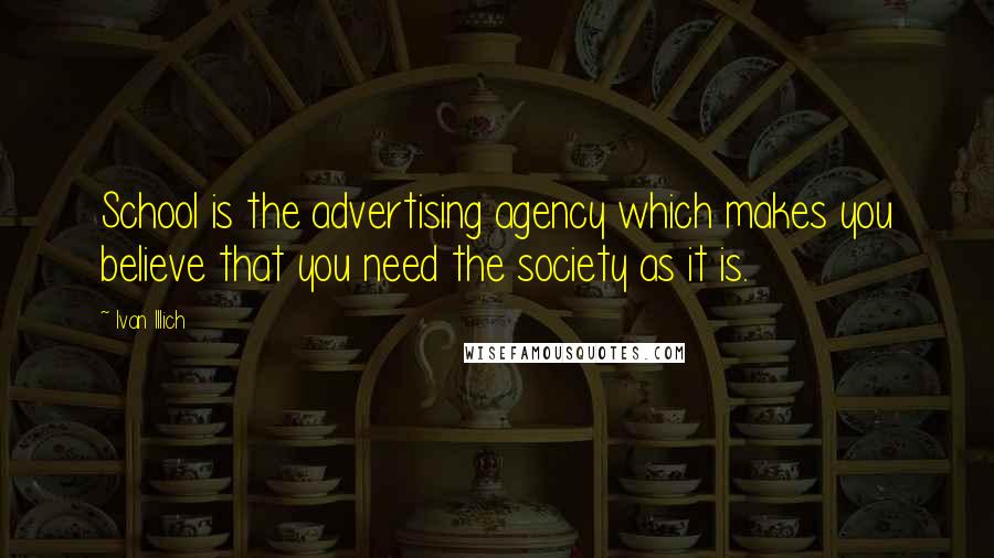 Ivan Illich Quotes: School is the advertising agency which makes you believe that you need the society as it is.