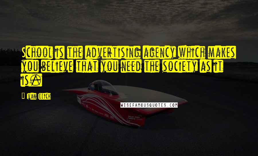 Ivan Illich Quotes: School is the advertising agency which makes you believe that you need the society as it is.