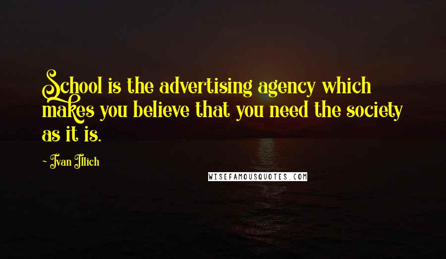 Ivan Illich Quotes: School is the advertising agency which makes you believe that you need the society as it is.