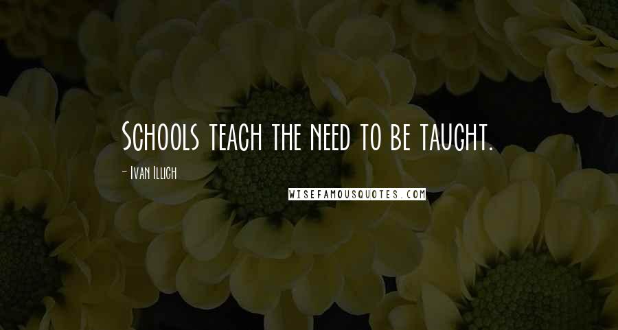 Ivan Illich Quotes: Schools teach the need to be taught.