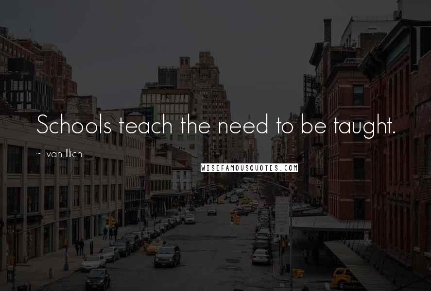 Ivan Illich Quotes: Schools teach the need to be taught.