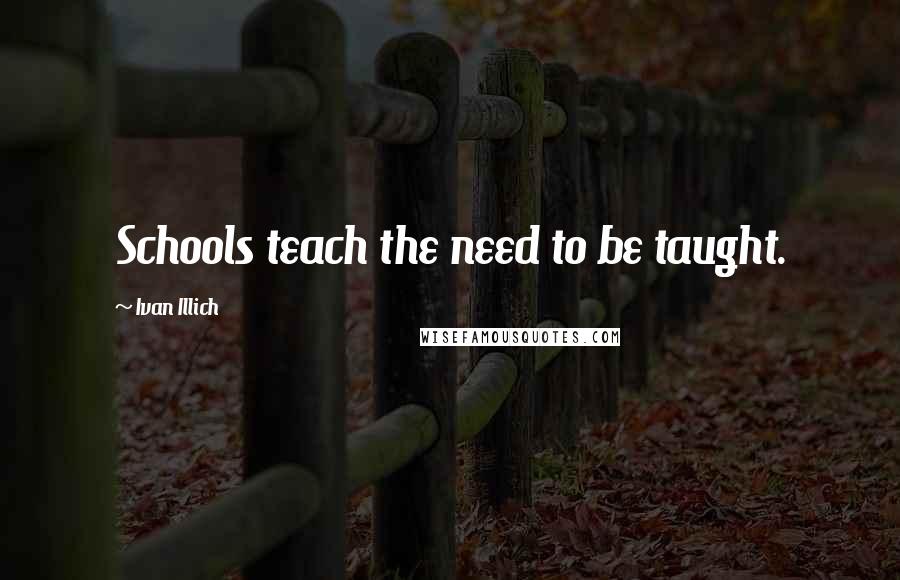 Ivan Illich Quotes: Schools teach the need to be taught.