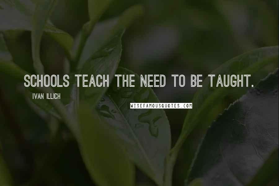 Ivan Illich Quotes: Schools teach the need to be taught.