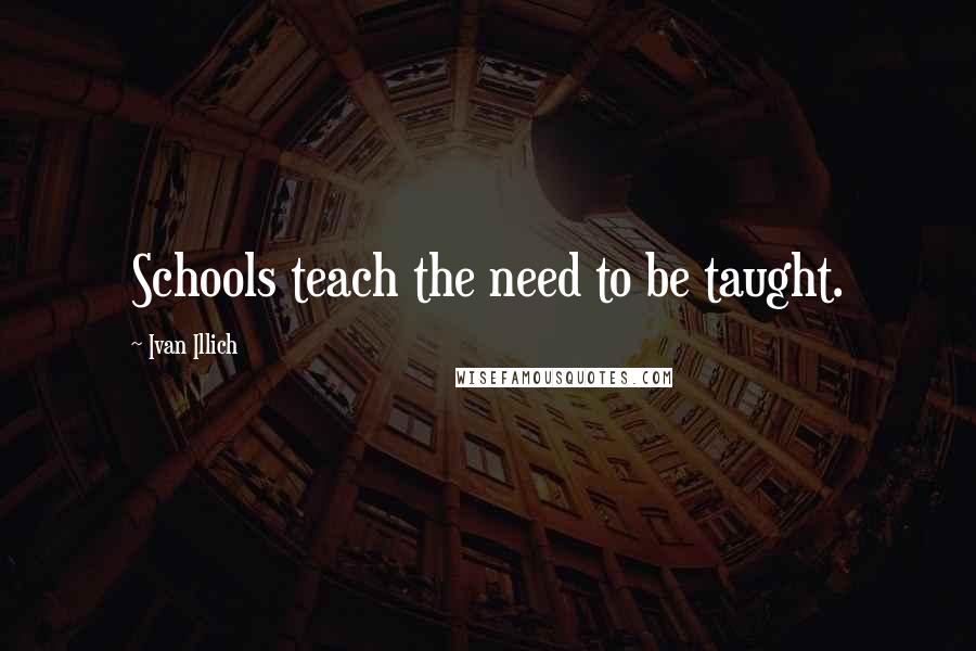 Ivan Illich Quotes: Schools teach the need to be taught.