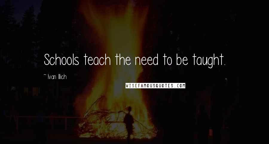 Ivan Illich Quotes: Schools teach the need to be taught.