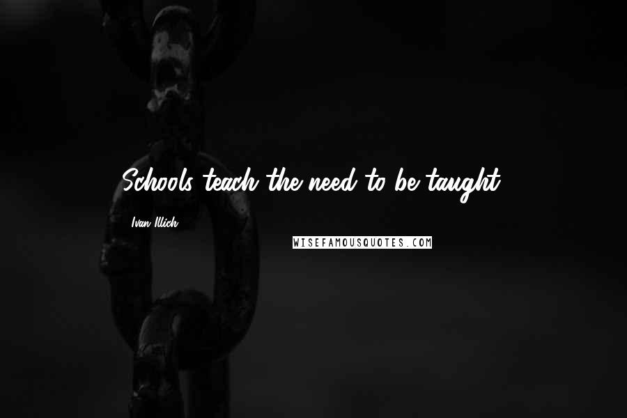 Ivan Illich Quotes: Schools teach the need to be taught.