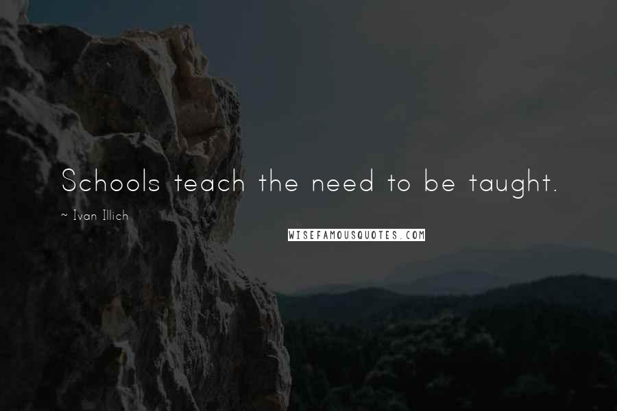 Ivan Illich Quotes: Schools teach the need to be taught.