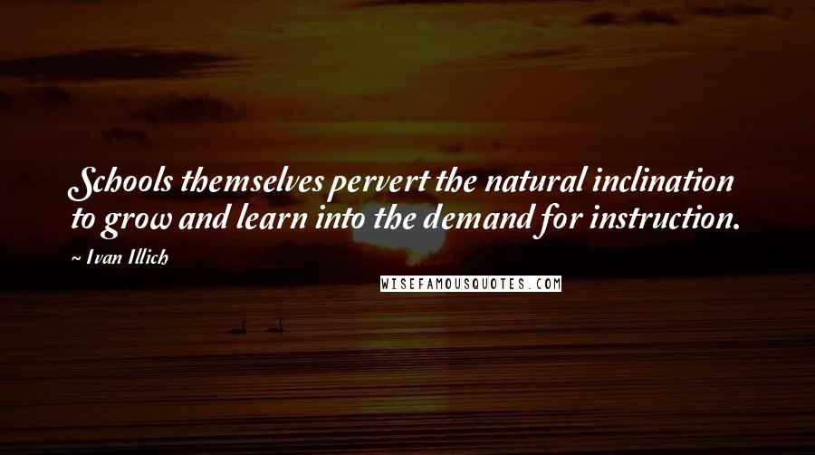 Ivan Illich Quotes: Schools themselves pervert the natural inclination to grow and learn into the demand for instruction.