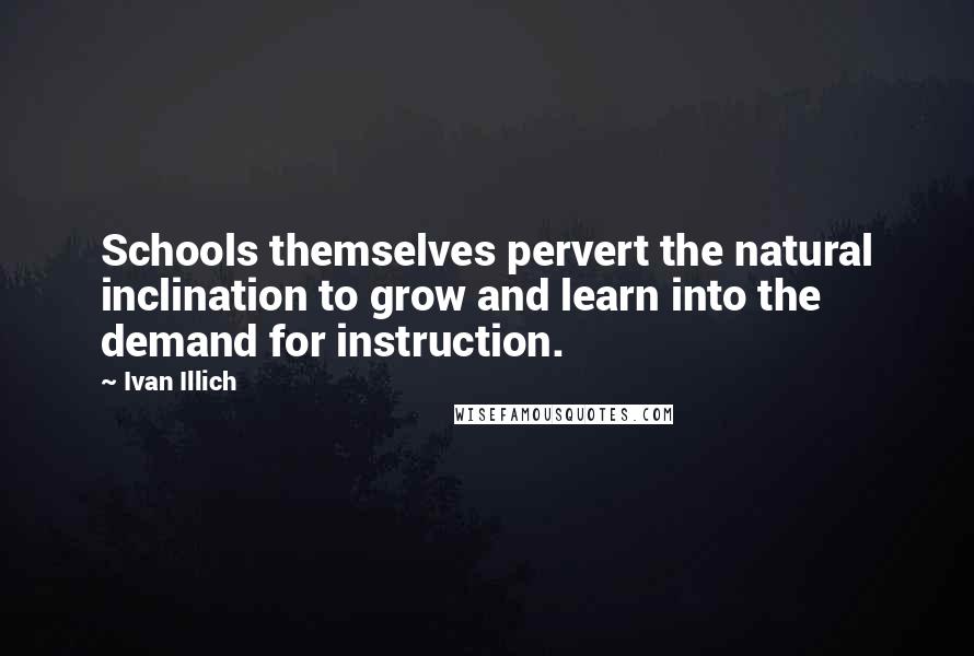 Ivan Illich Quotes: Schools themselves pervert the natural inclination to grow and learn into the demand for instruction.