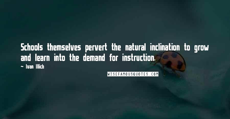 Ivan Illich Quotes: Schools themselves pervert the natural inclination to grow and learn into the demand for instruction.