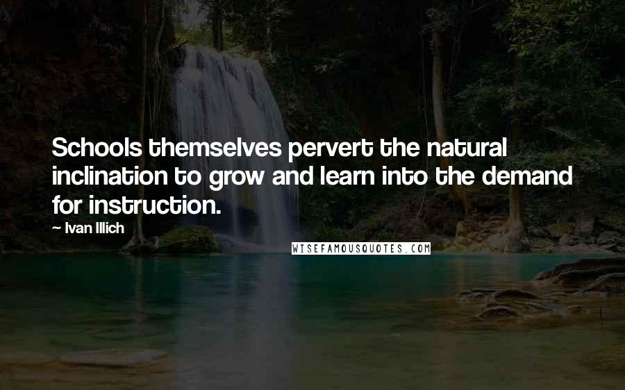 Ivan Illich Quotes: Schools themselves pervert the natural inclination to grow and learn into the demand for instruction.