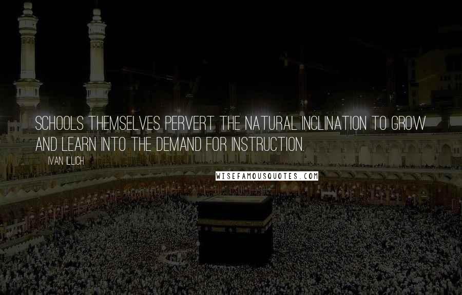 Ivan Illich Quotes: Schools themselves pervert the natural inclination to grow and learn into the demand for instruction.